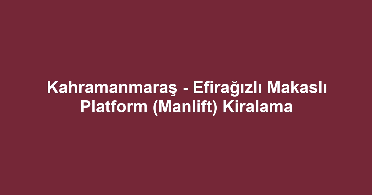 Kahramanmaraş - Efirağızlı Makaslı Platform (Manlift) Kiralama