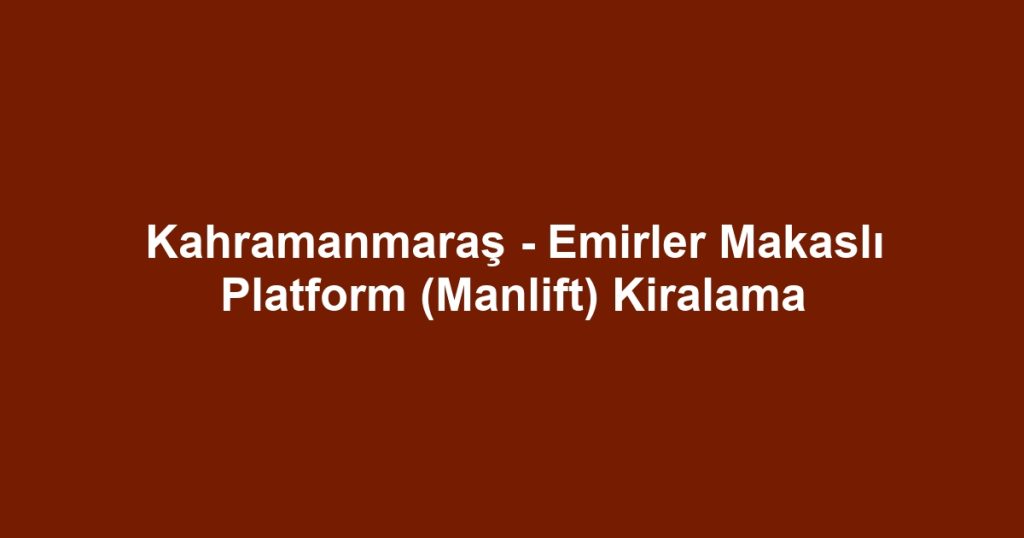 Kahramanmaraş - Emirler Makaslı Platform (Manlift) Kiralama