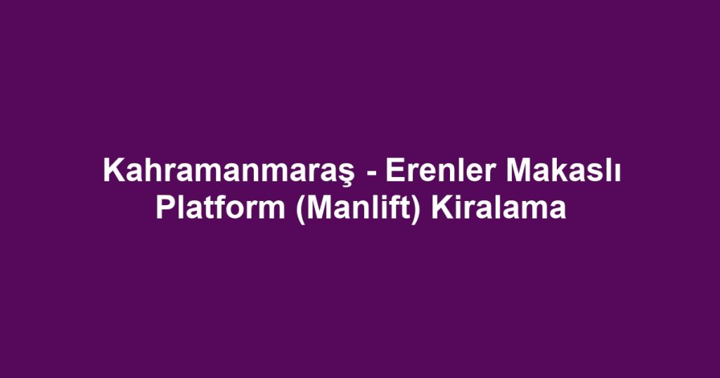 Kahramanmaraş - Erenler Makaslı Platform (Manlift) Kiralama