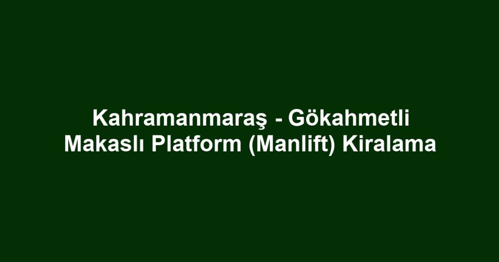 Kahramanmaraş - Gökahmetli Makaslı Platform (Manlift) Kiralama