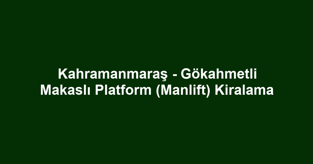 Kahramanmaraş - Gökahmetli Makaslı Platform (Manlift) Kiralama