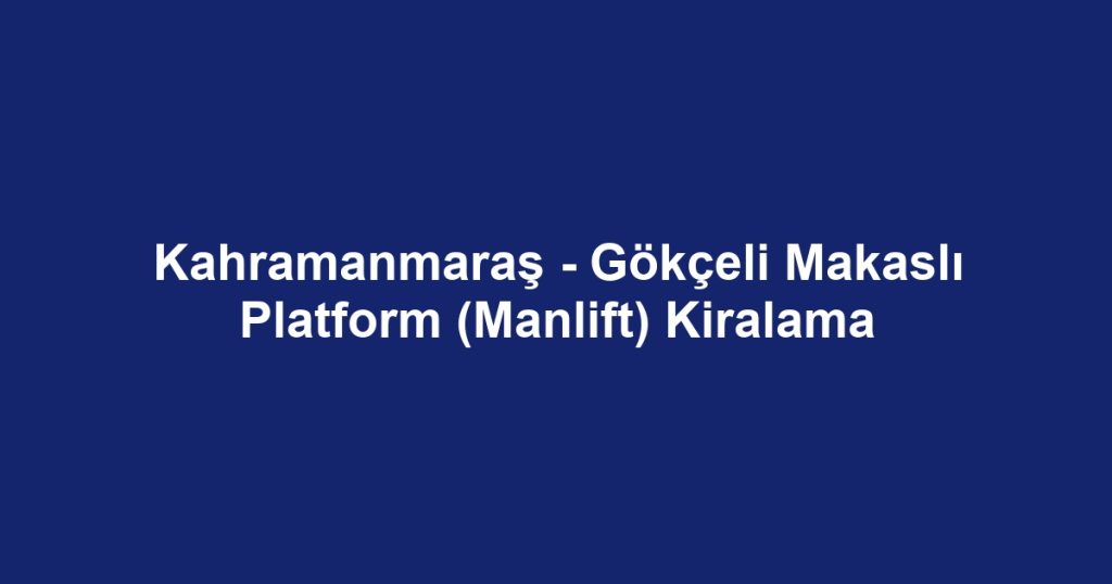 Kahramanmaraş - Gökçeli Makaslı Platform (Manlift) Kiralama