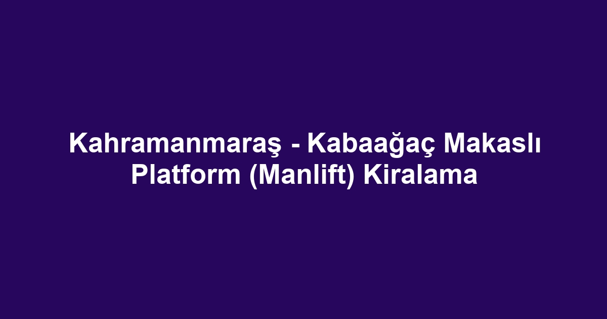 Kahramanmaraş - Kabaağaç Makaslı Platform (Manlift) Kiralama