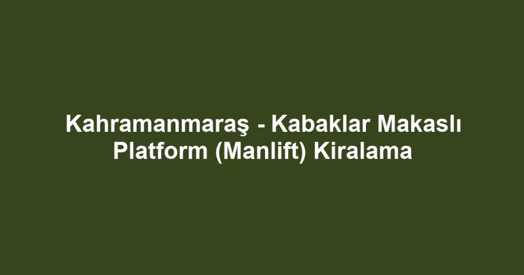 Kahramanmaraş - Kabaklar Makaslı Platform (Manlift) Kiralama