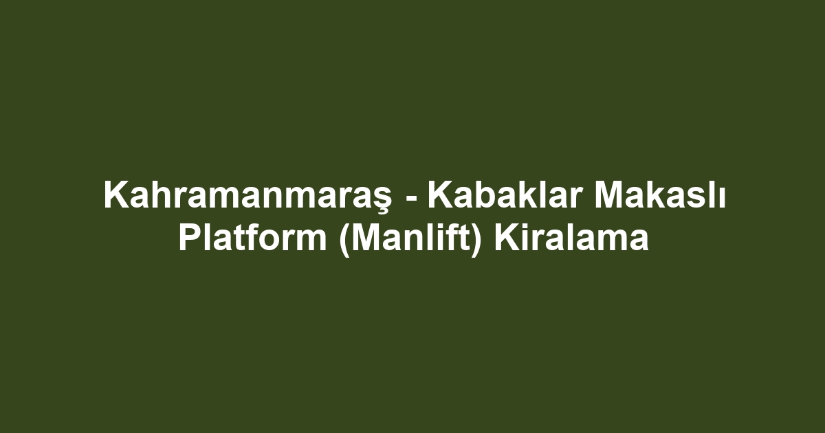 Kahramanmaraş - Kabaklar Makaslı Platform (Manlift) Kiralama