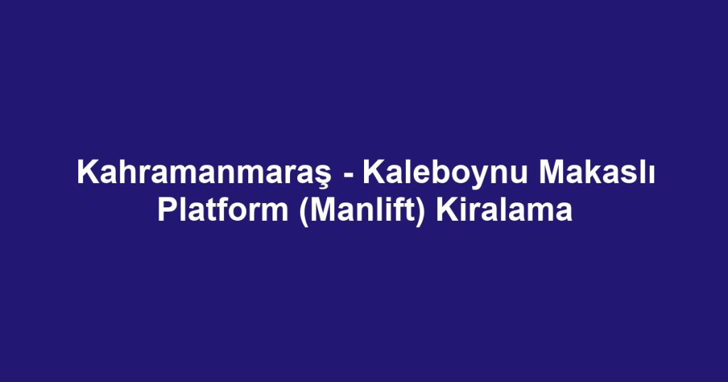 Kahramanmaraş - Kaleboynu Makaslı Platform (Manlift) Kiralama