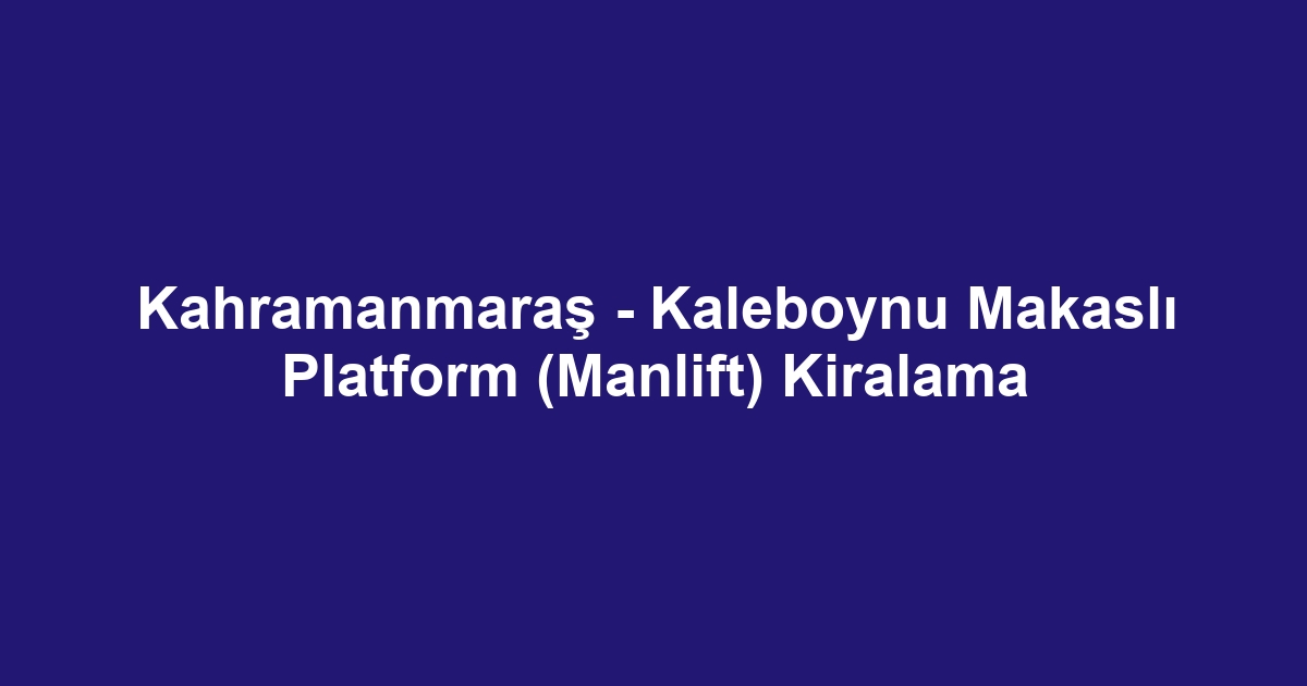 Kahramanmaraş - Kaleboynu Makaslı Platform (Manlift) Kiralama
