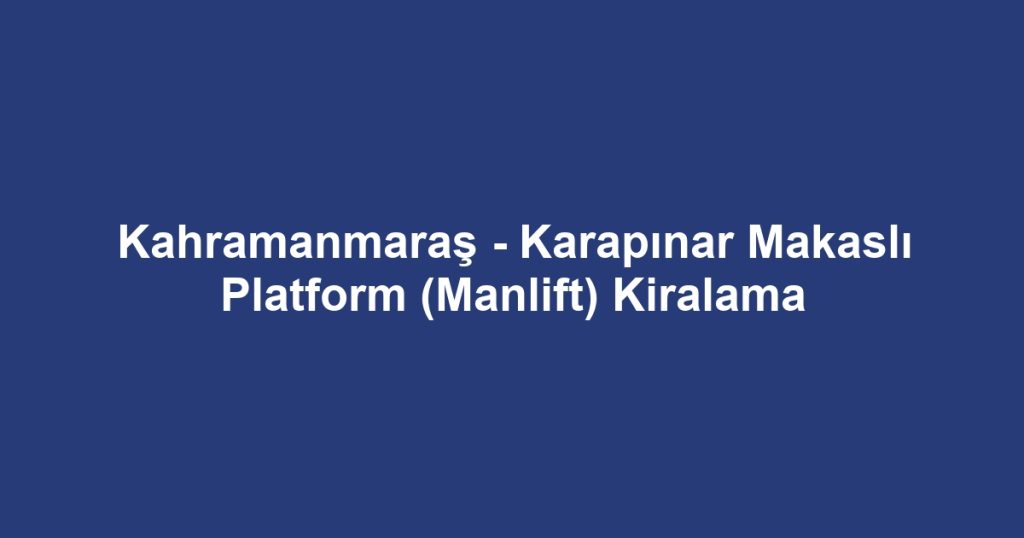 Kahramanmaraş - Karapınar Makaslı Platform (Manlift) Kiralama
