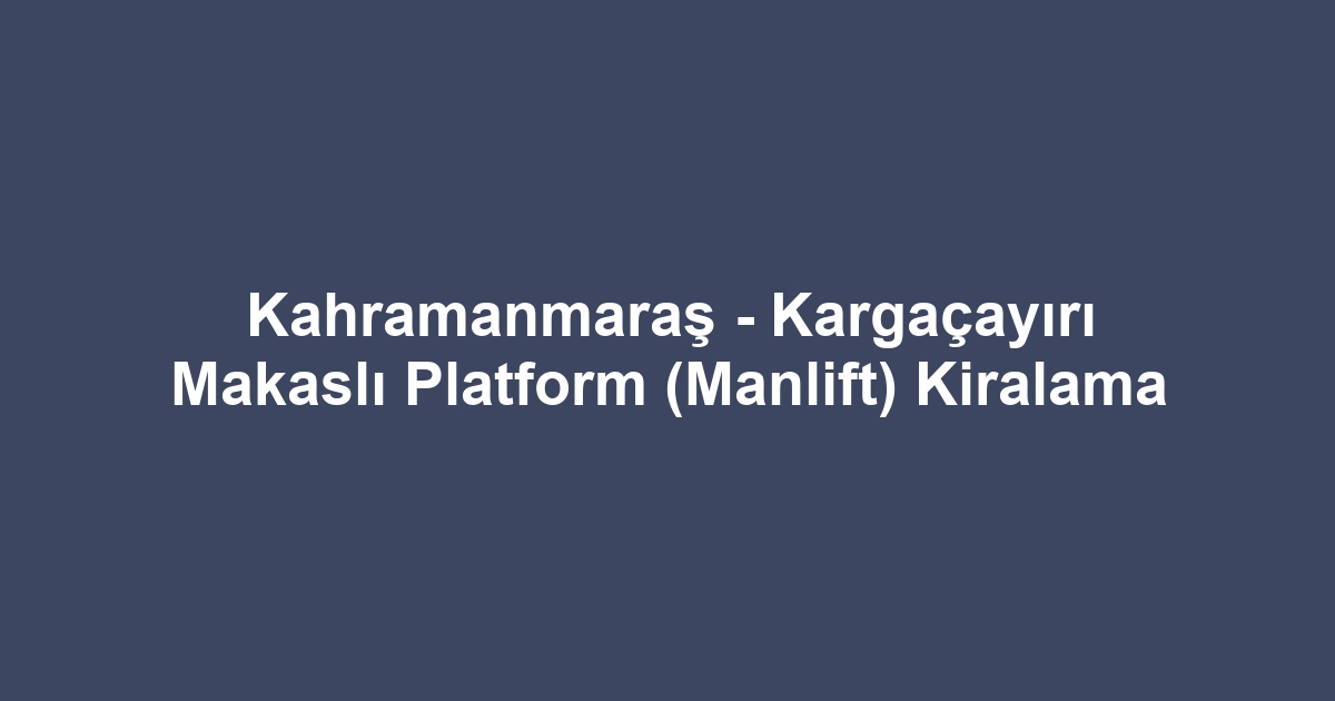 Kahramanmaraş - Kargaçayırı Makaslı Platform (Manlift) Kiralama