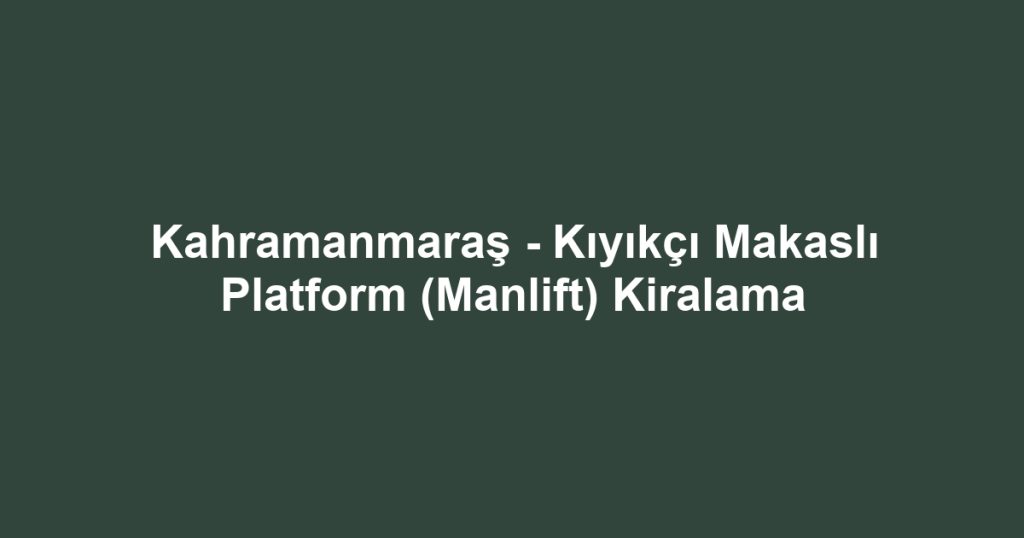 Kahramanmaraş - Kıyıkçı Makaslı Platform (Manlift) Kiralama