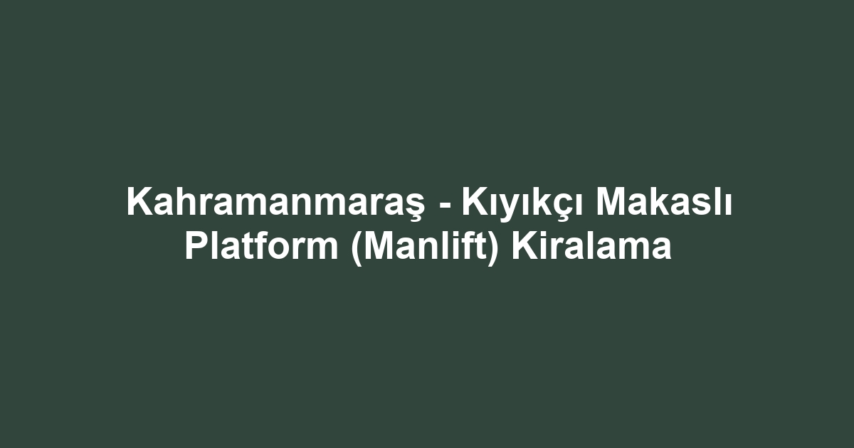 Kahramanmaraş - Kıyıkçı Makaslı Platform (Manlift) Kiralama