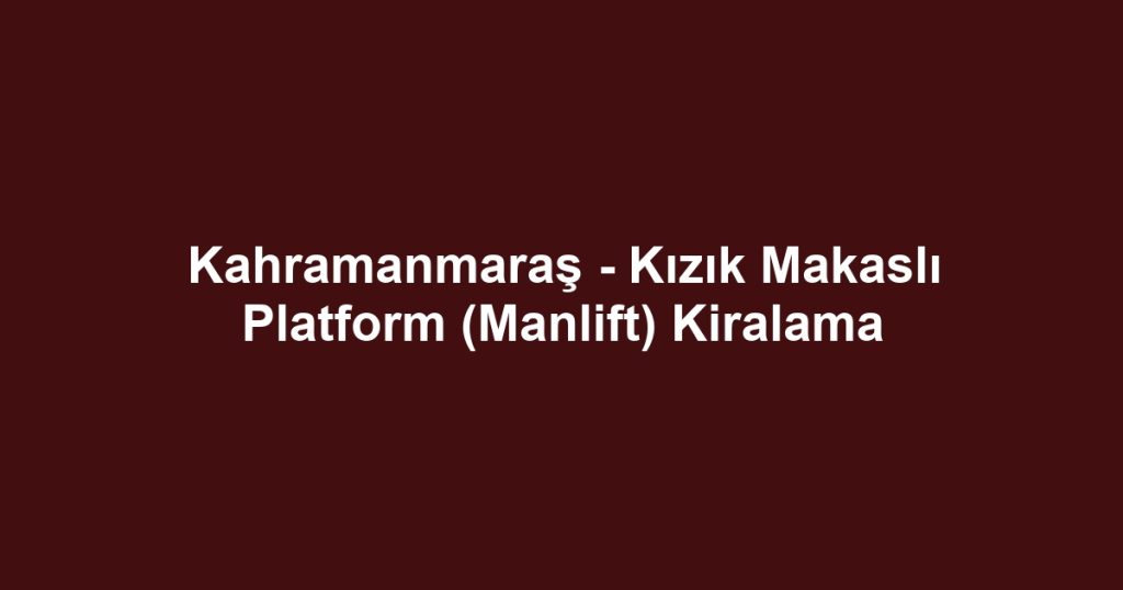 Kahramanmaraş - Kızık Makaslı Platform (Manlift) Kiralama