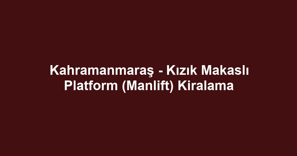 Kahramanmaraş - Kızık Makaslı Platform (Manlift) Kiralama