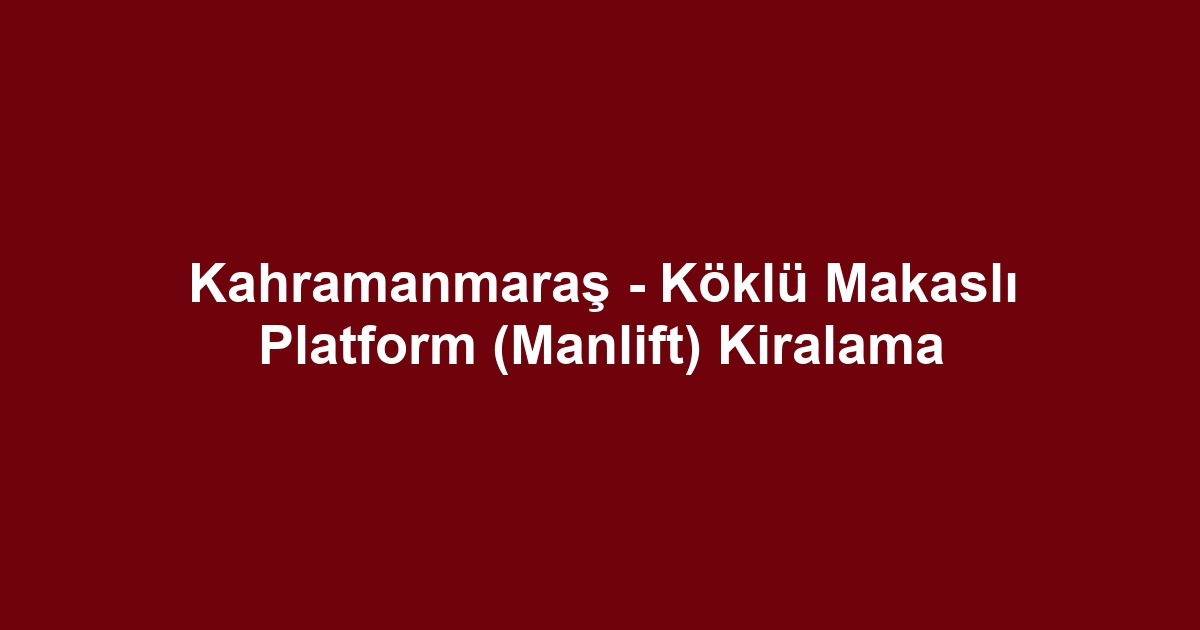 Kahramanmaraş - Köklü Makaslı Platform (Manlift) Kiralama