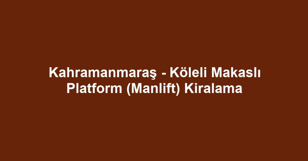 Kahramanmaraş - Köleli Makaslı Platform (Manlift) Kiralama