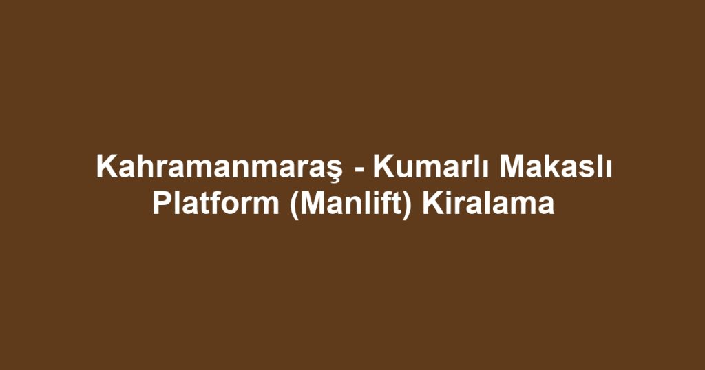 Kahramanmaraş - Kumarlı Makaslı Platform (Manlift) Kiralama