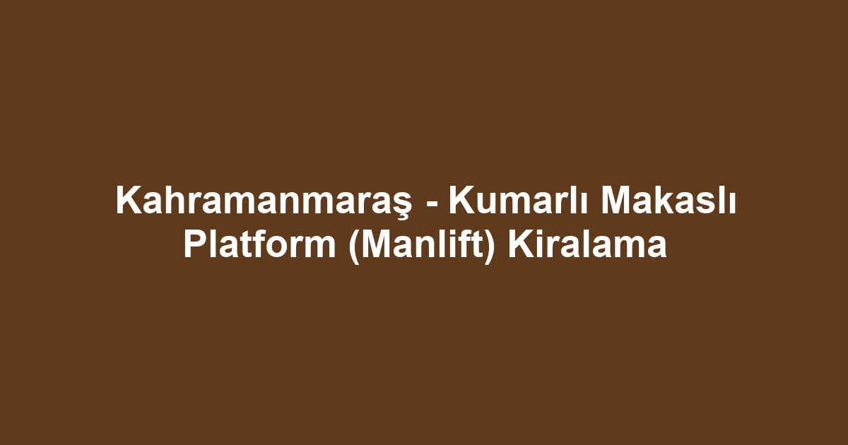 Kahramanmaraş - Kumarlı Makaslı Platform (Manlift) Kiralama