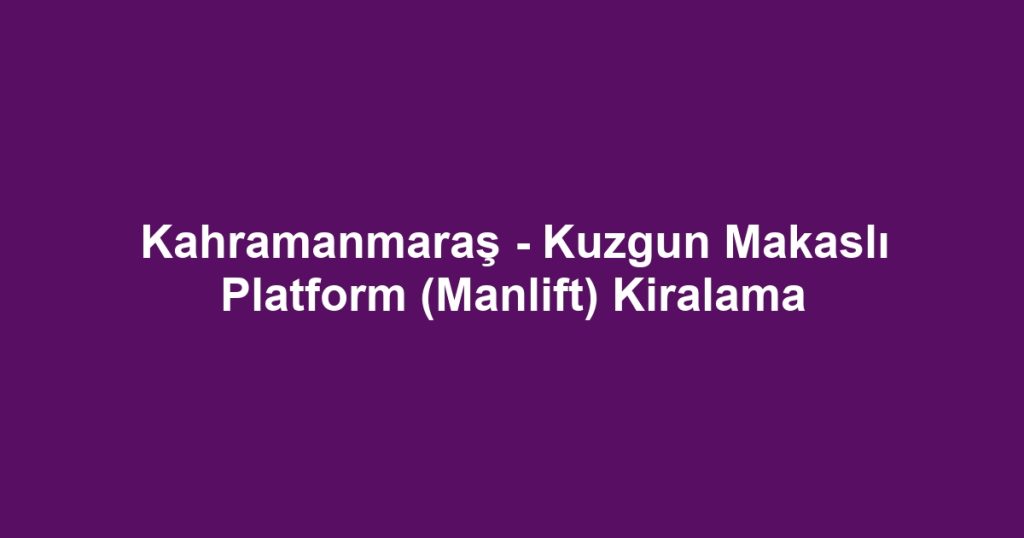 Kahramanmaraş - Kuzgun Makaslı Platform (Manlift) Kiralama