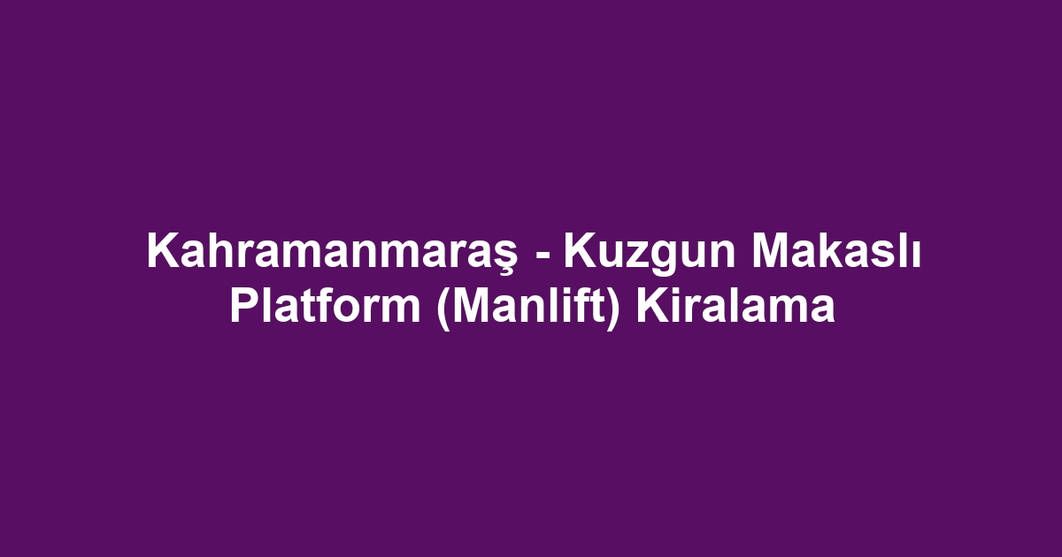Kahramanmaraş - Kuzgun Makaslı Platform (Manlift) Kiralama