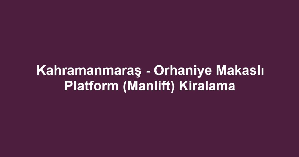 Kahramanmaraş - Orhaniye Makaslı Platform (Manlift) Kiralama