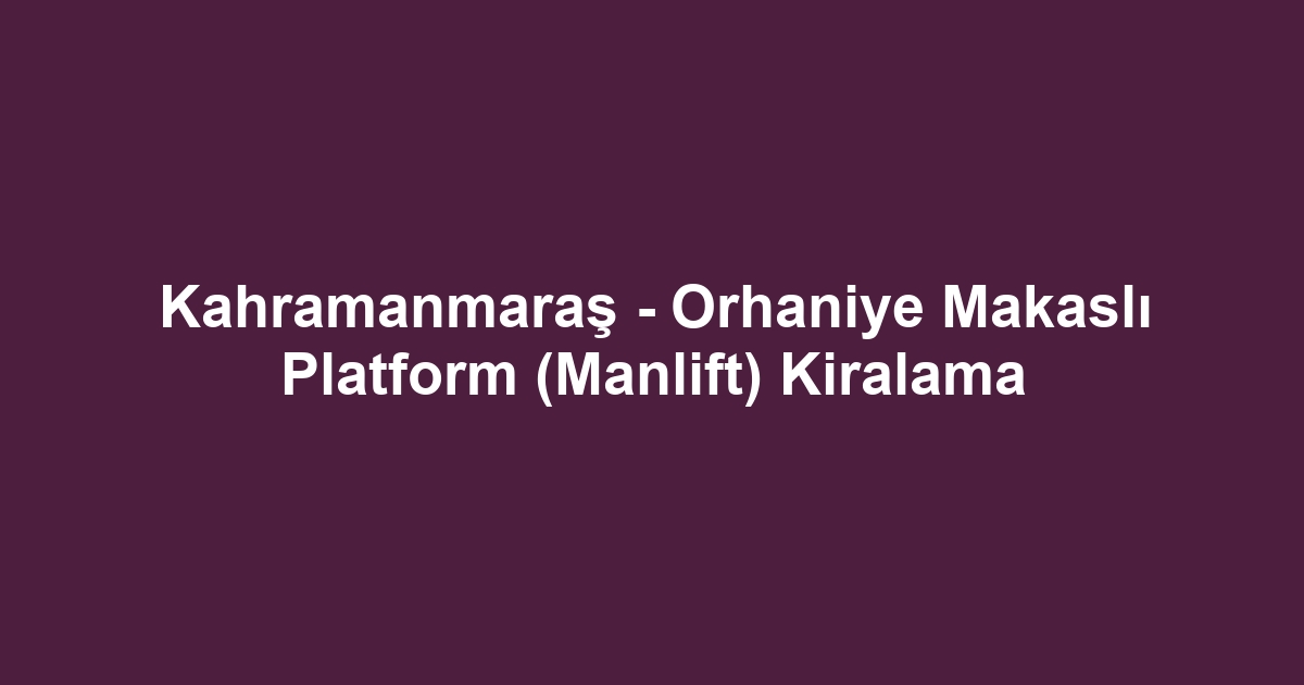 Kahramanmaraş - Orhaniye Makaslı Platform (Manlift) Kiralama