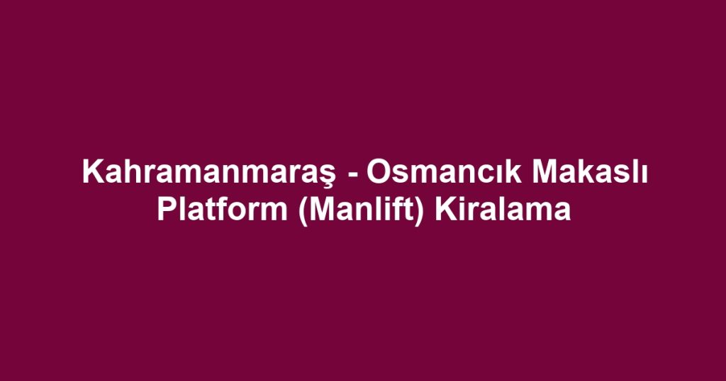 Kahramanmaraş - Osmancık Makaslı Platform (Manlift) Kiralama
