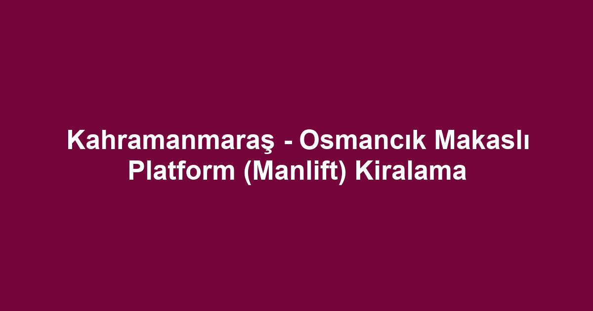 Kahramanmaraş - Osmancık Makaslı Platform (Manlift) Kiralama