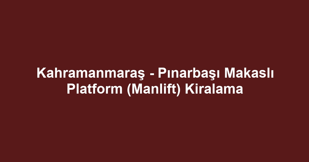 Kahramanmaraş - Pınarbaşı Makaslı Platform (Manlift) Kiralama