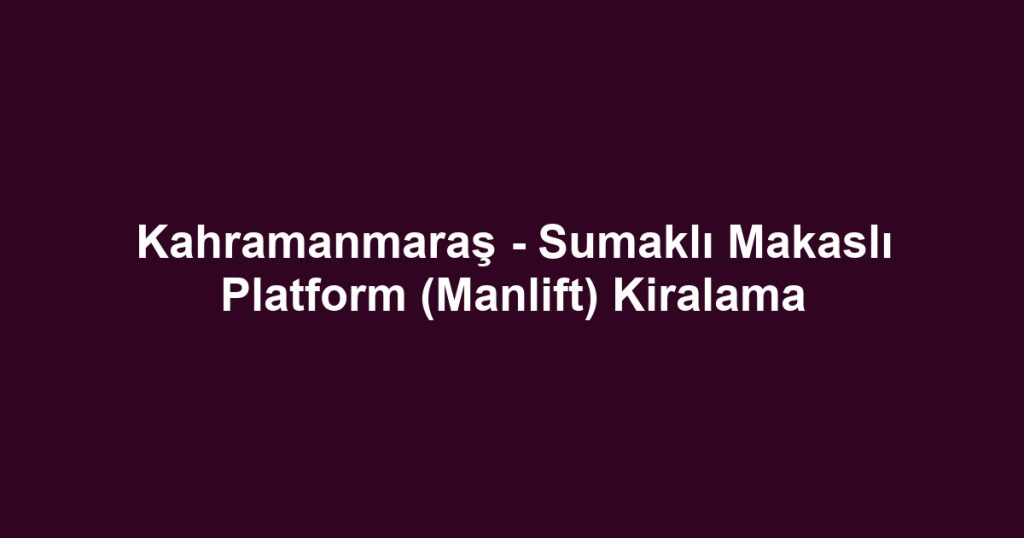 Kahramanmaraş - Sumaklı Makaslı Platform (Manlift) Kiralama