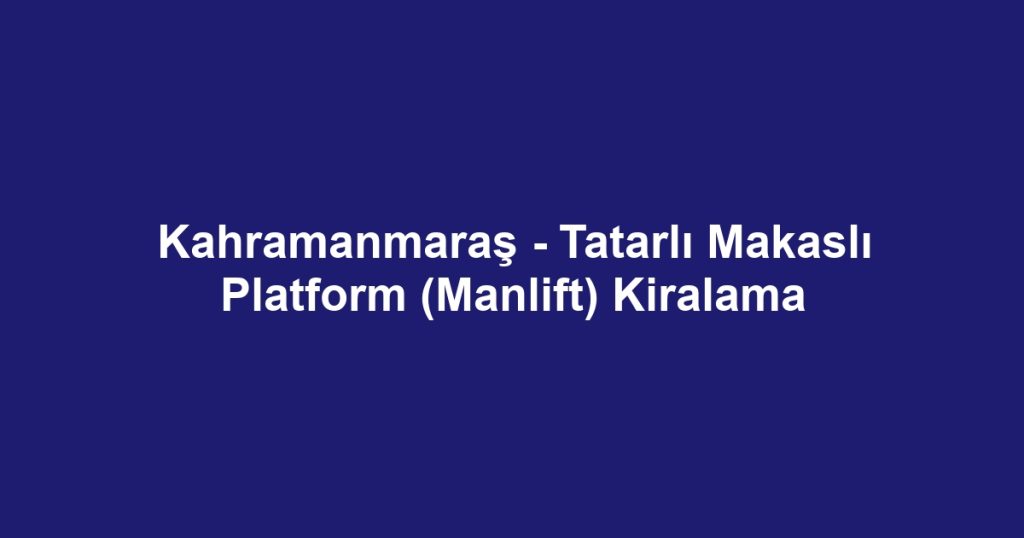 Kahramanmaraş - Tatarlı Makaslı Platform (Manlift) Kiralama