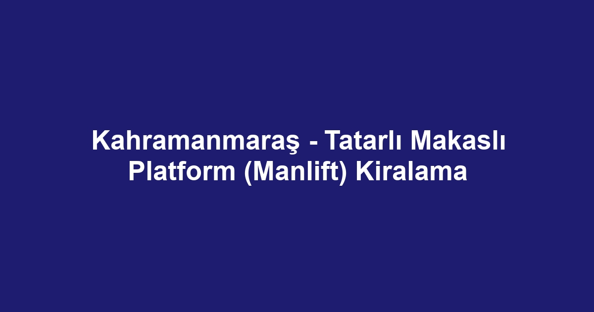 Kahramanmaraş - Tatarlı Makaslı Platform (Manlift) Kiralama