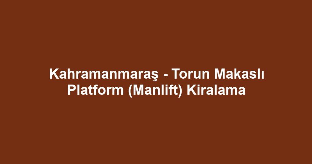 Kahramanmaraş - Torun Makaslı Platform (Manlift) Kiralama