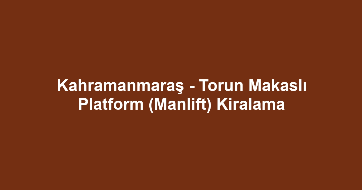 Kahramanmaraş - Torun Makaslı Platform (Manlift) Kiralama