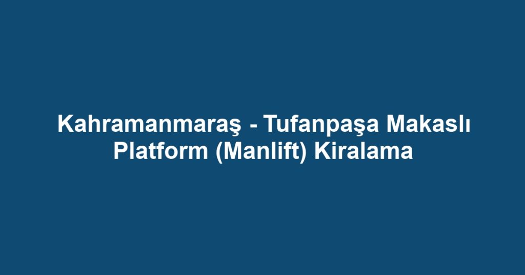 Kahramanmaraş - Tufanpaşa Makaslı Platform (Manlift) Kiralama