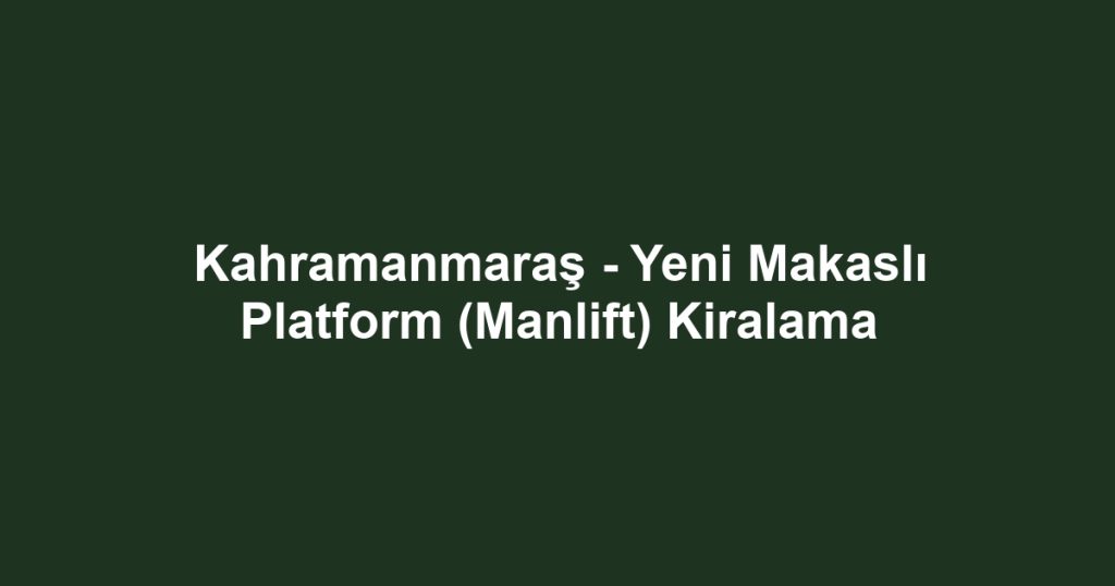 Kahramanmaraş - Yeni Makaslı Platform (Manlift) Kiralama