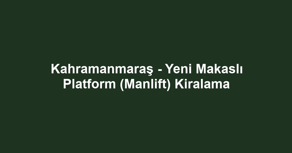 Kahramanmaraş - Yeni Makaslı Platform (Manlift) Kiralama