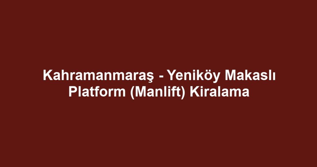 Kahramanmaraş - Yeniköy Makaslı Platform (Manlift) Kiralama