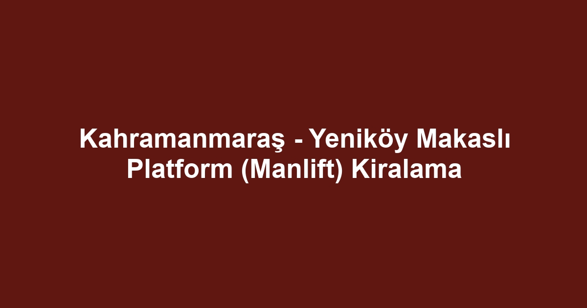 Kahramanmaraş - Yeniköy Makaslı Platform (Manlift) Kiralama