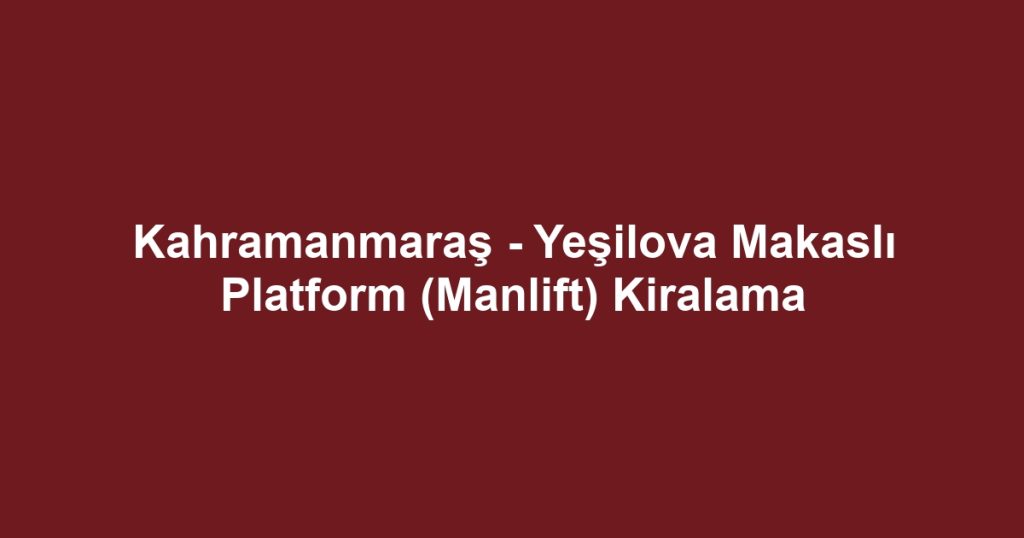 Kahramanmaraş - Yeşilova Makaslı Platform (Manlift) Kiralama