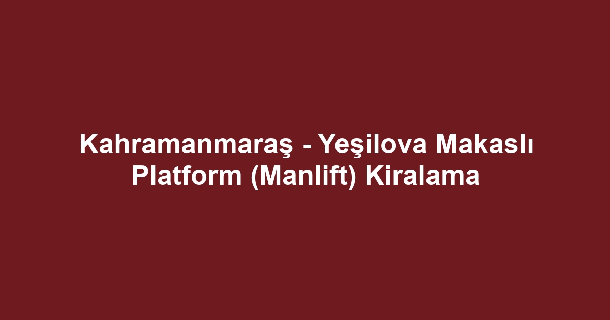 Kahramanmaraş - Yeşilova Makaslı Platform (Manlift) Kiralama