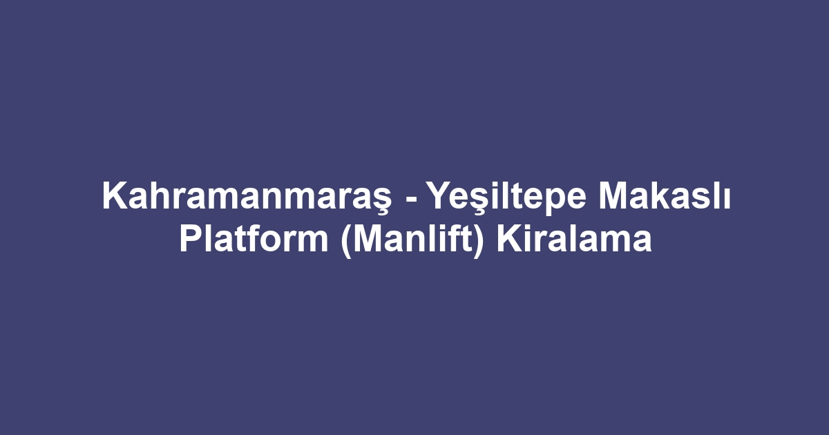 Kahramanmaraş - Yeşiltepe Makaslı Platform (Manlift) Kiralama