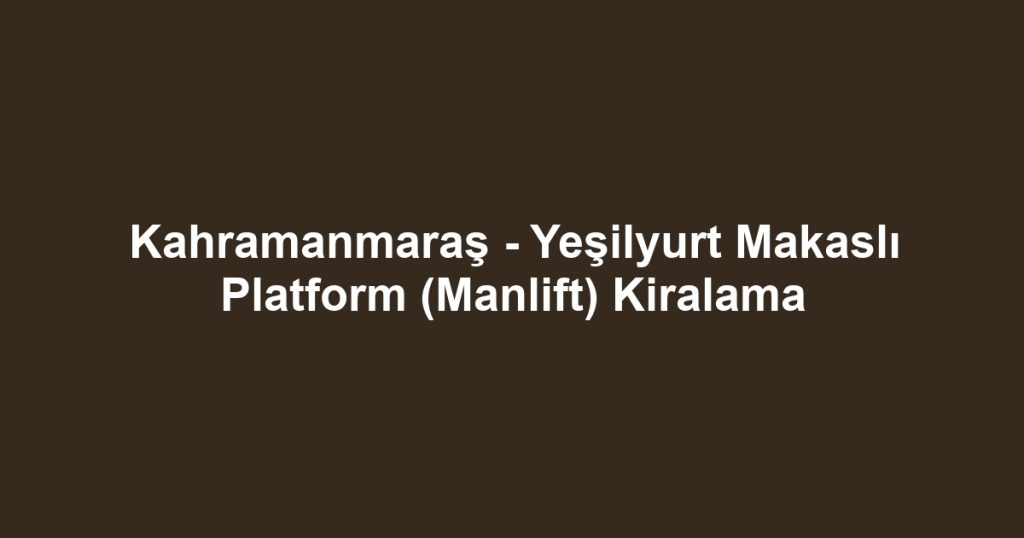Kahramanmaraş - Yeşilyurt Makaslı Platform (Manlift) Kiralama
