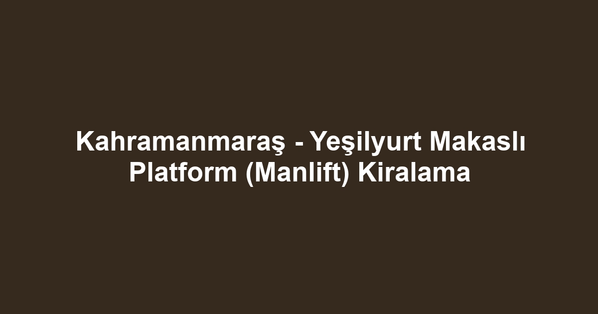 Kahramanmaraş - Yeşilyurt Makaslı Platform (Manlift) Kiralama