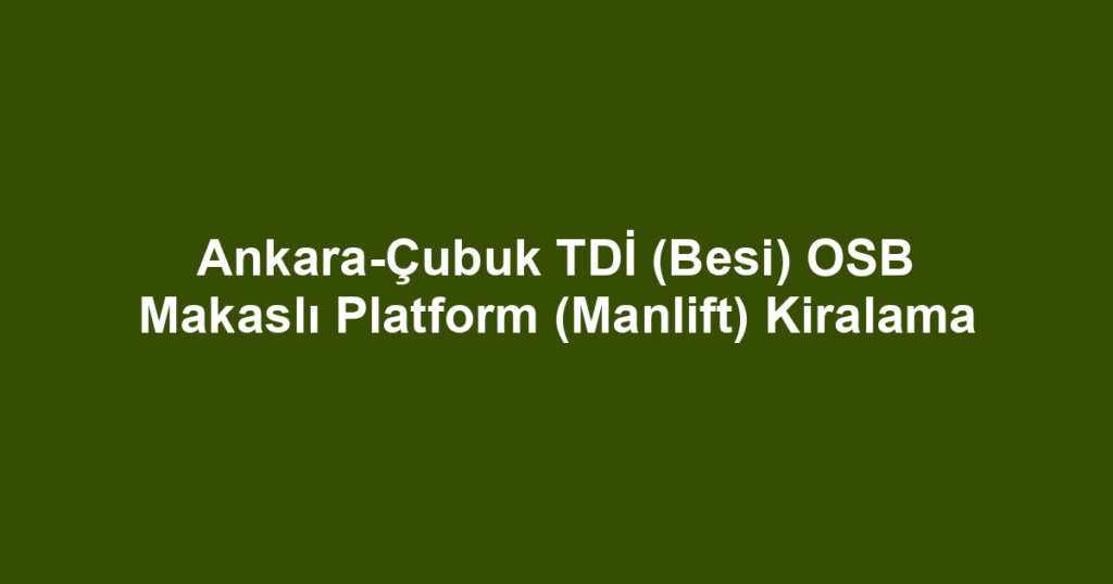Ankara-Çubuk TDİ (Besi) OSB Makaslı Platform (Manlift) Kiralama