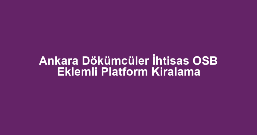 Ankara Dökümcüler İhtisas OSB Eklemli Platform Kiralama