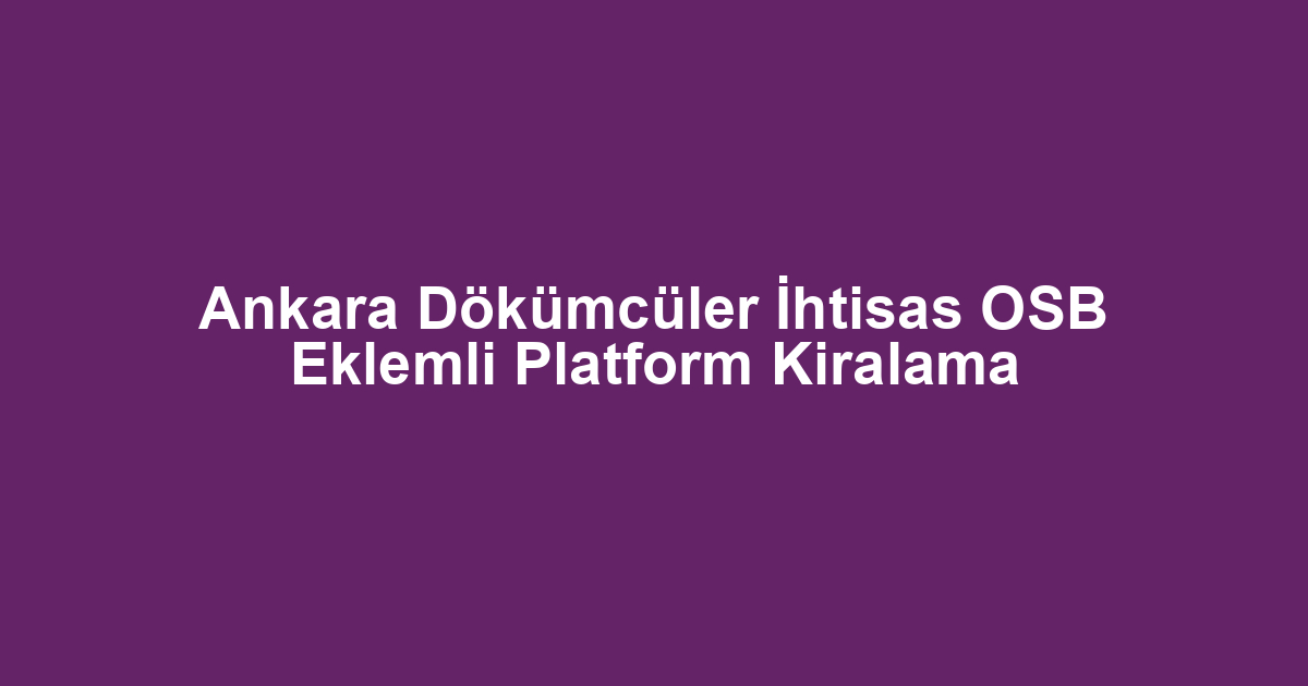 Ankara Dökümcüler İhtisas OSB Eklemli Platform Kiralama