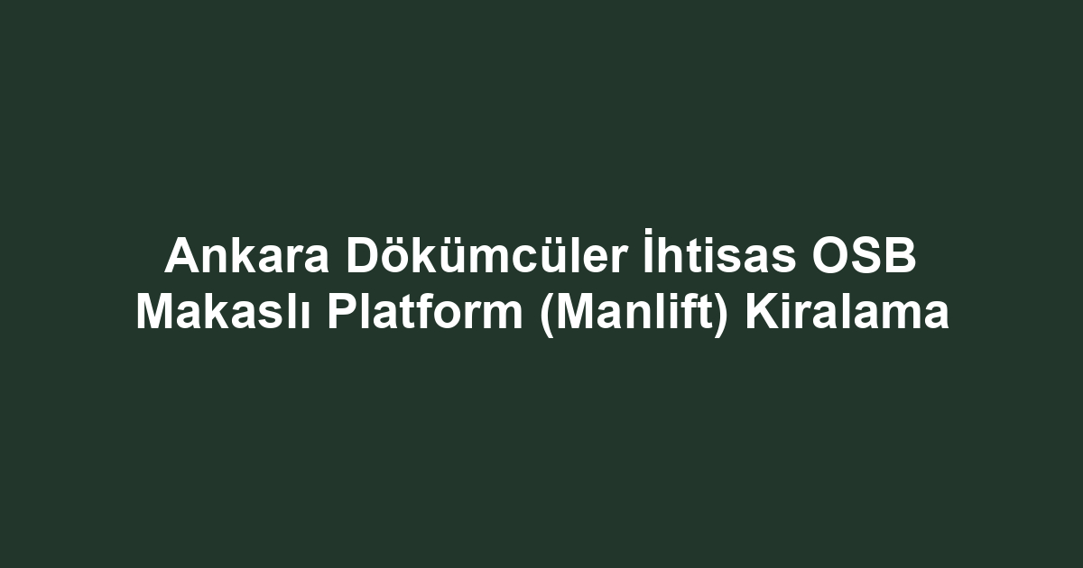 Ankara Dökümcüler İhtisas OSB Makaslı Platform (Manlift) Kiralama