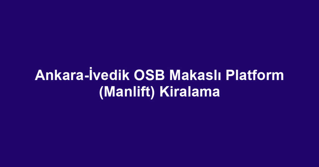 Ankara-İvedik OSB Makaslı Platform (Manlift) Kiralama