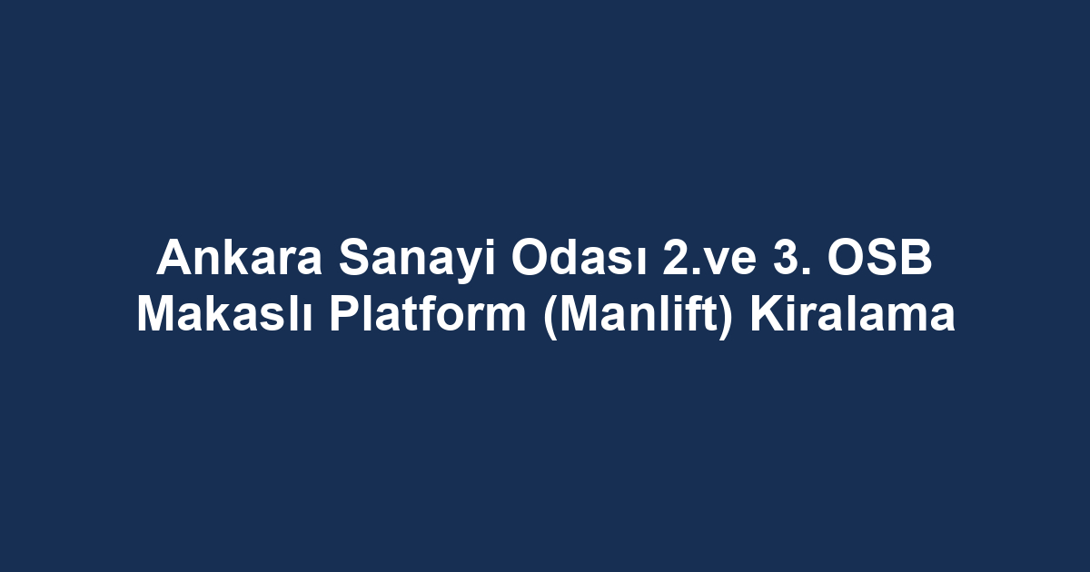 Ankara Sanayi Odası 2.ve 3. OSB Makaslı Platform (Manlift) Kiralama