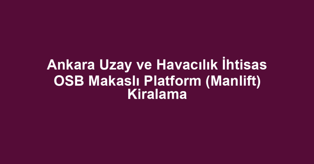 Ankara Uzay ve Havacılık İhtisas OSB Makaslı Platform (Manlift) Kiralama